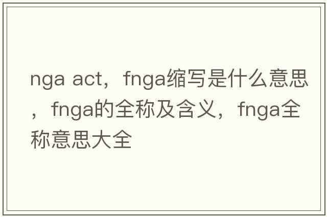 nga act，fnga縮寫是什么意思，fnga的全稱及含義，fnga全稱意思大全