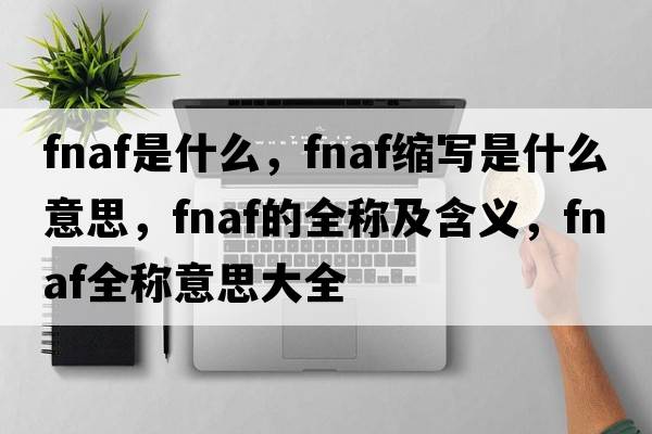 fnaf是什么，fnaf縮寫是什么意思，fnaf的全稱及含義，fnaf全稱意思大全