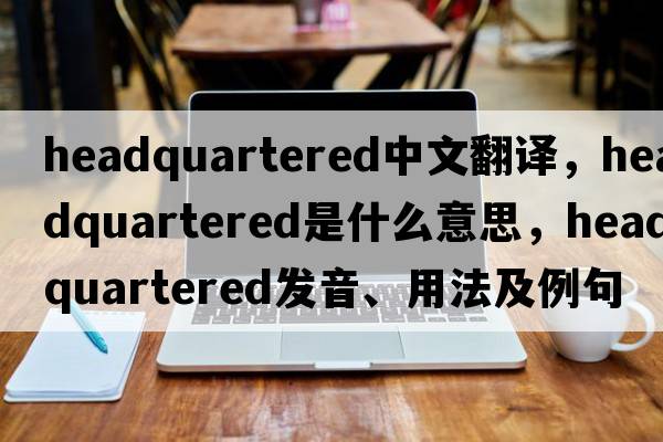 headquartered中文翻譯，headquartered是什么意思，headquartered發(fā)音、用法及例句