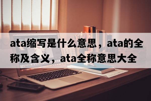 ata縮寫是什么意思，ata的全稱及含義，ata全稱意思大全