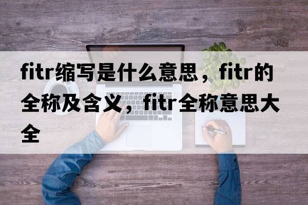 fitr縮寫是什么意思，fitr的全稱及含義，fitr全稱意思大全