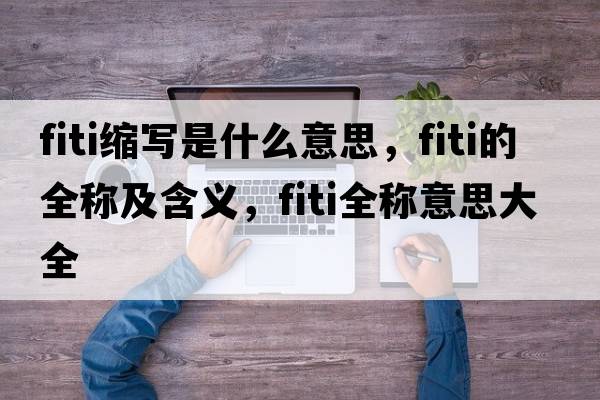 fiti縮寫是什么意思，fiti的全稱及含義，fiti全稱意思大全