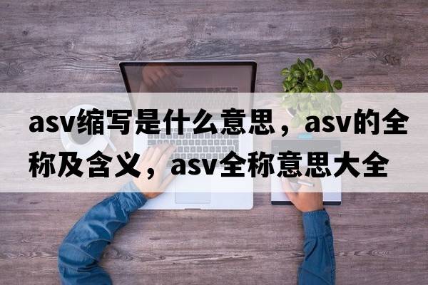 asv縮寫是什么意思，asv的全稱及含義，asv全稱意思大全