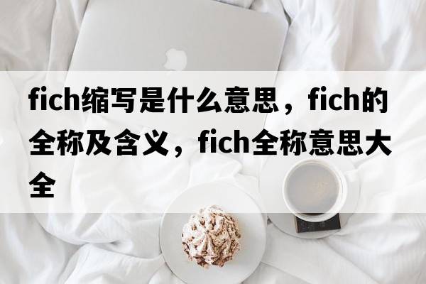 fich縮寫是什么意思，fich的全稱及含義，fich全稱意思大全
