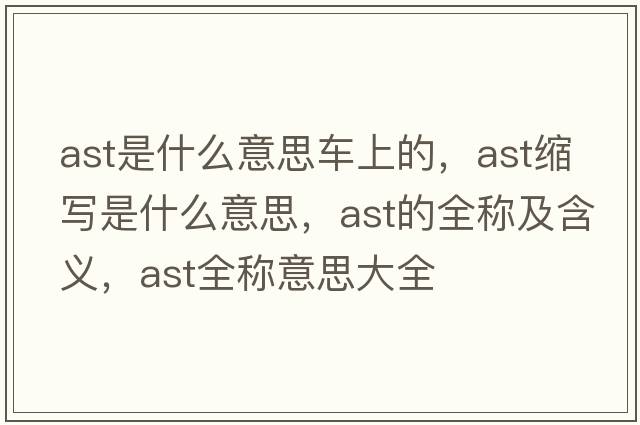 ast是什么意思車上的，ast縮寫是什么意思，ast的全稱及含義，ast全稱意思大全