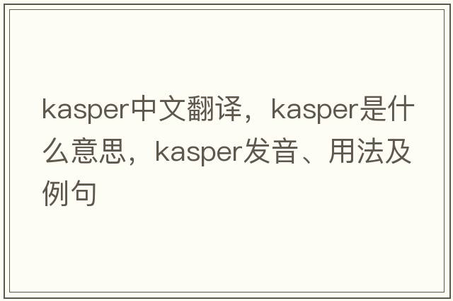 Kasper中文翻譯，Kasper是什么意思，Kasper發(fā)音、用法及例句