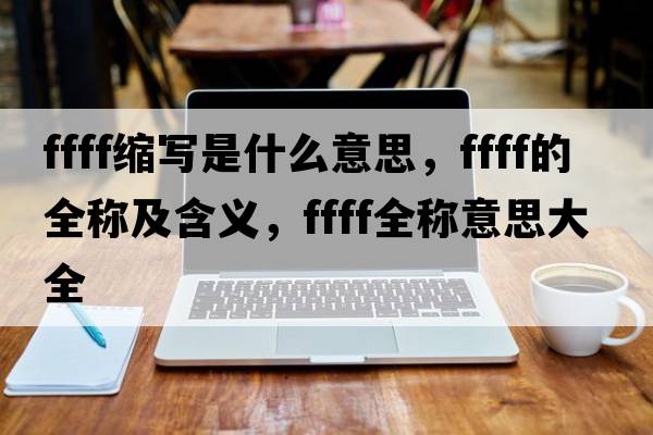 ffff縮寫是什么意思，ffff的全稱及含義，ffff全稱意思大全