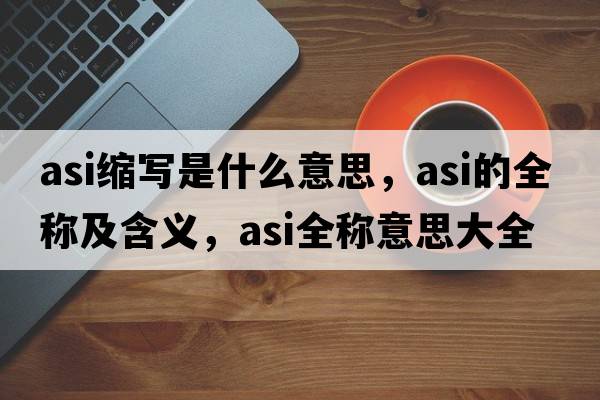 asi縮寫是什么意思，asi的全稱及含義，asi全稱意思大全