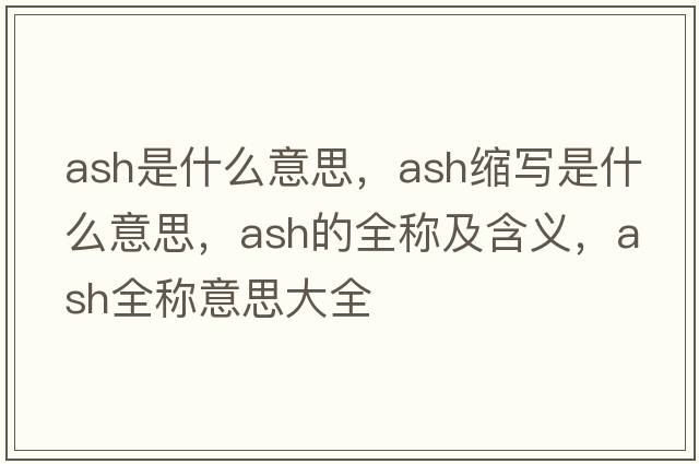 ash是什么意思，ash縮寫是什么意思，ash的全稱及含義，ash全稱意思大全