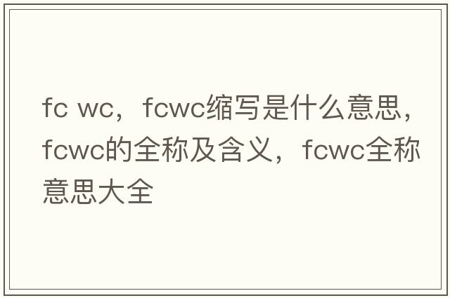 fc wc，fcwc縮寫(xiě)是什么意思，fcwc的全稱及含義，fcwc全稱意思大全
