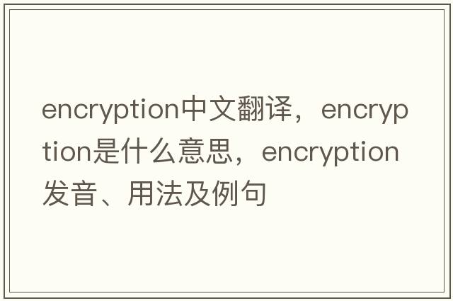 encryption中文翻譯，encryption是什么意思，encryption發(fā)音、用法及例句