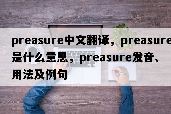 preasure中文翻譯，preasure是什么意思，preasure發(fā)音、用法及例句