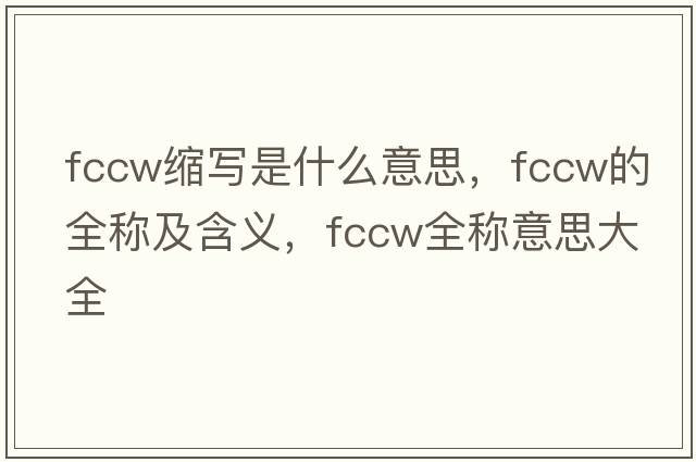 fccw縮寫是什么意思，fccw的全稱及含義，fccw全稱意思大全