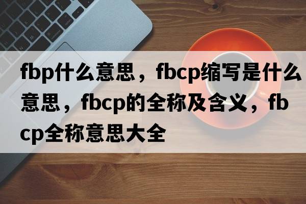 fbp什么意思，fbcp縮寫是什么意思，fbcp的全稱及含義，fbcp全稱意思大全