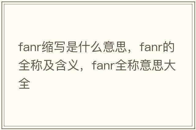 fanr縮寫是什么意思，fanr的全稱及含義，fanr全稱意思大全