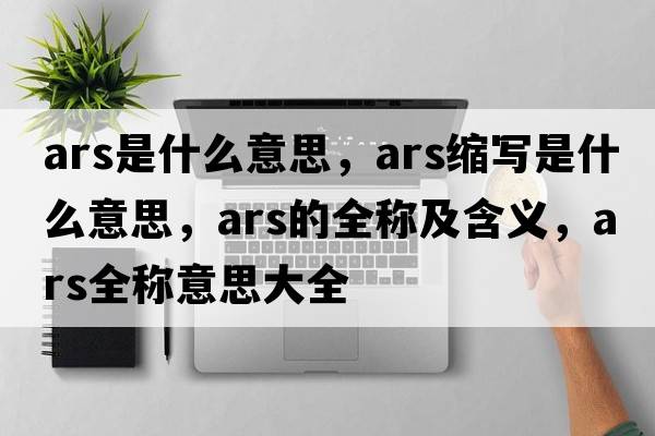 ars是什么意思，ars縮寫是什么意思，ars的全稱及含義，ars全稱意思大全