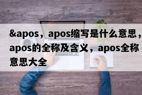 &apos，apos縮寫(xiě)是什么意思，apos的全稱及含義，apos全稱意思大全