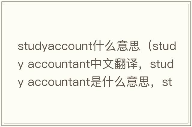 studyaccount什么意思（study accountant中文翻譯，study accountant是什么意思，study accountant發(fā)音、用法及例句）