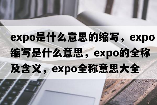 expo是什么意思的縮寫，expo縮寫是什么意思，expo的全稱及含義，expo全稱意思大全