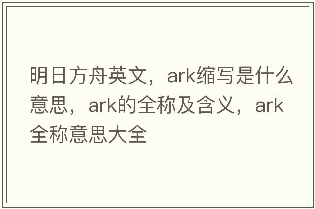 明日方舟英文，ark縮寫是什么意思，ark的全稱及含義，ark全稱意思大全