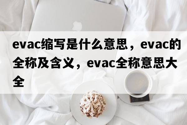 evac縮寫(xiě)是什么意思，evac的全稱及含義，evac全稱意思大全