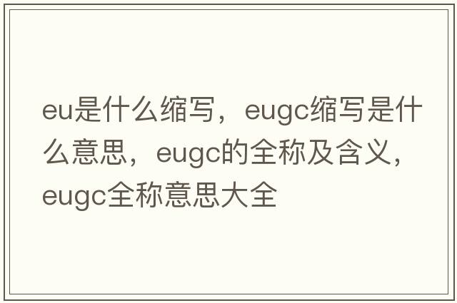 eu是什么縮寫，eugc縮寫是什么意思，eugc的全稱及含義，eugc全稱意思大全