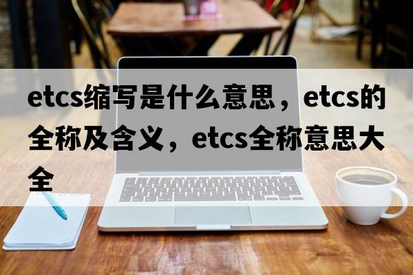 etcs縮寫(xiě)是什么意思，etcs的全稱及含義，etcs全稱意思大全
