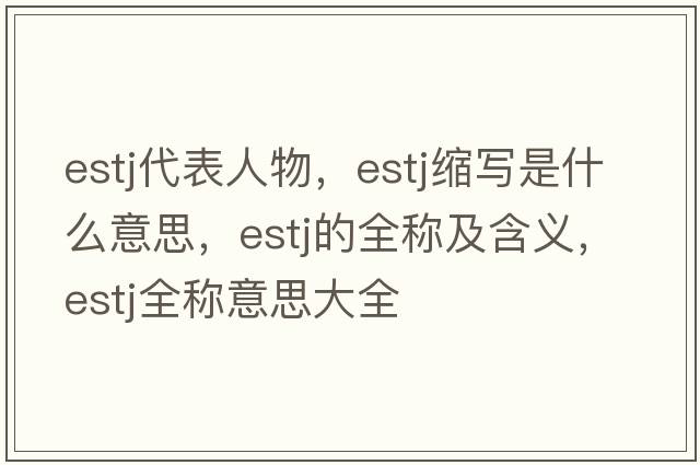 estj代表人物，estj縮寫是什么意思，estj的全稱及含義，estj全稱意思大全