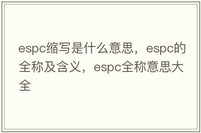 espc縮寫(xiě)是什么意思，espc的全稱(chēng)及含義，espc全稱(chēng)意思大全