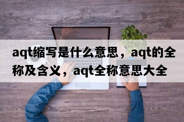 aqt縮寫是什么意思，aqt的全稱及含義，aqt全稱意思大全