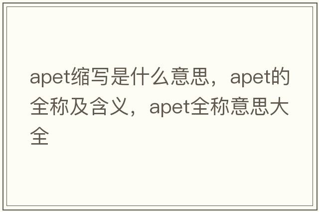 apet縮寫(xiě)是什么意思，apet的全稱(chēng)及含義，apet全稱(chēng)意思大全