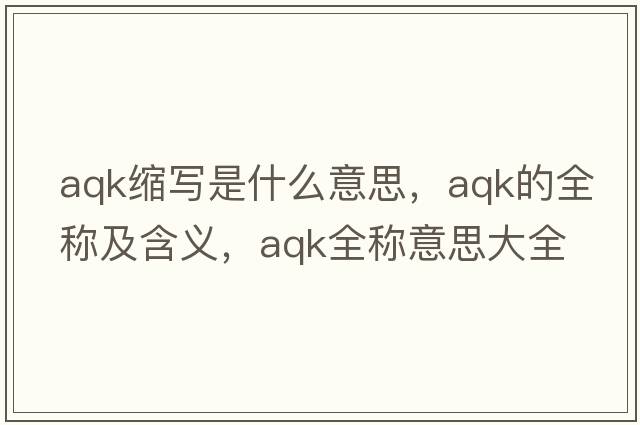 aqk縮寫是什么意思，aqk的全稱及含義，aqk全稱意思大全