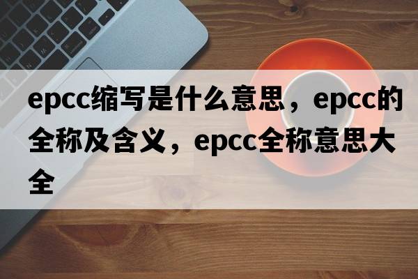 epcc縮寫是什么意思，epcc的全稱及含義，epcc全稱意思大全