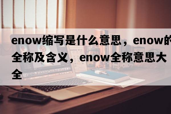 enow縮寫是什么意思，enow的全稱及含義，enow全稱意思大全