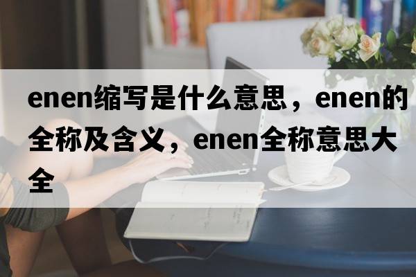 enen縮寫是什么意思，enen的全稱及含義，enen全稱意思大全