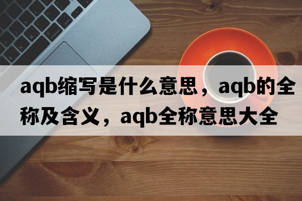 aqb縮寫是什么意思，aqb的全稱及含義，aqb全稱意思大全