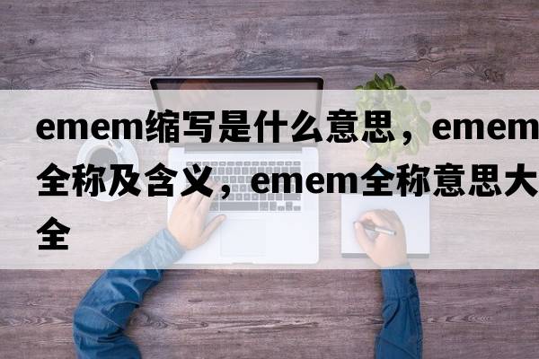 emem縮寫是什么意思，emem的全稱及含義，emem全稱意思大全