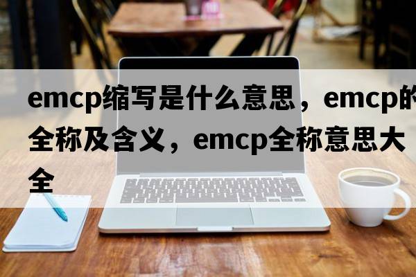 emcp縮寫是什么意思，emcp的全稱及含義，emcp全稱意思大全
