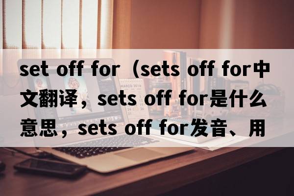 set off for（sets off for中文翻譯，sets off for是什么意思，sets off for發(fā)音、用法及例句）