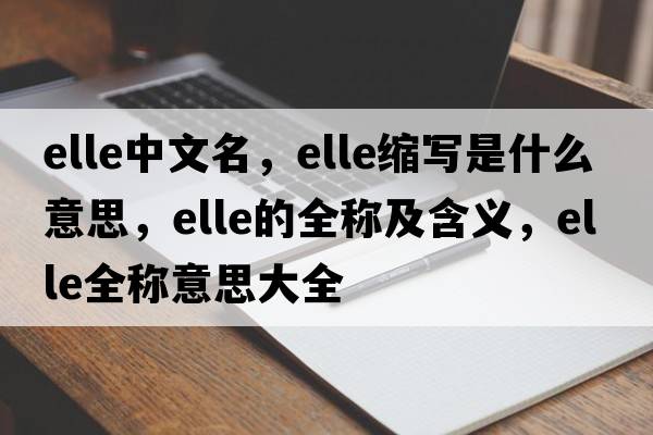 elle中文名，elle縮寫是什么意思，elle的全稱及含義，elle全稱意思大全