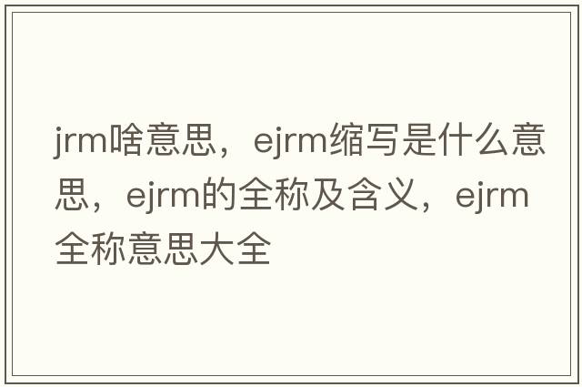 jrm啥意思，ejrm縮寫是什么意思，ejrm的全稱及含義，ejrm全稱意思大全