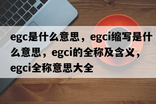 egc是什么意思，egci縮寫是什么意思，egci的全稱及含義，egci全稱意思大全