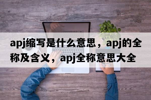 apj縮寫是什么意思，apj的全稱及含義，apj全稱意思大全