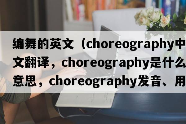 編舞的英文（choreography中文翻譯，choreography是什么意思，choreography發(fā)音、用法及例句）