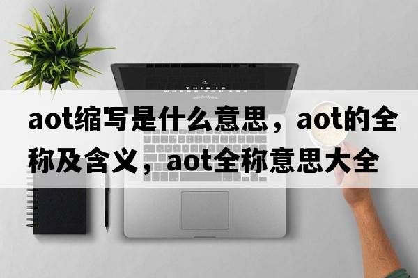 aot縮寫是什么意思，aot的全稱及含義，aot全稱意思大全