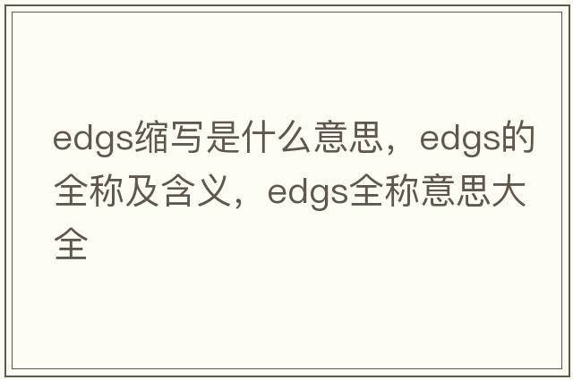 edgs縮寫(xiě)是什么意思，edgs的全稱及含義，edgs全稱意思大全