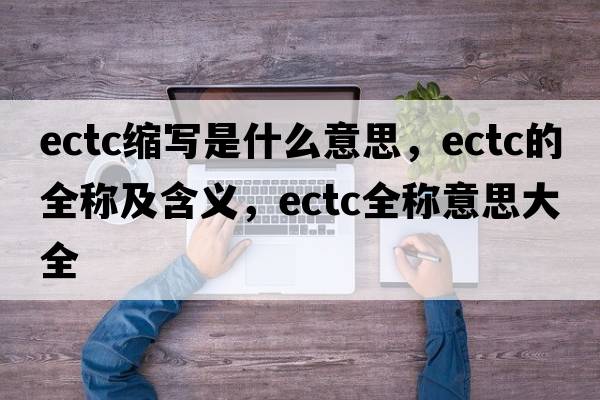 ectc縮寫是什么意思，ectc的全稱及含義，ectc全稱意思大全