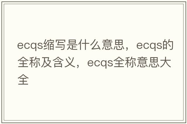 ecqs縮寫是什么意思，ecqs的全稱及含義，ecqs全稱意思大全