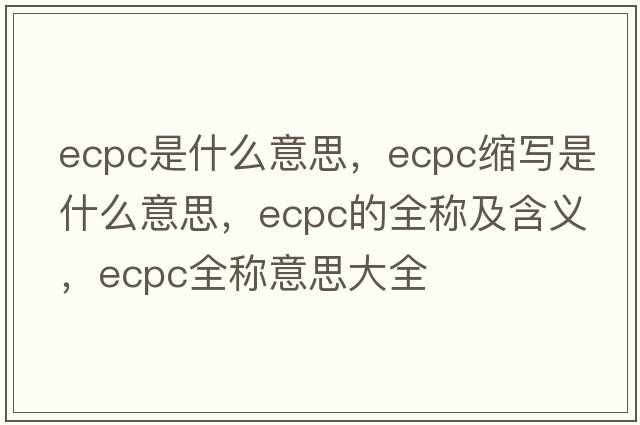 ecpc是什么意思，ecpc縮寫是什么意思，ecpc的全稱及含義，ecpc全稱意思大全