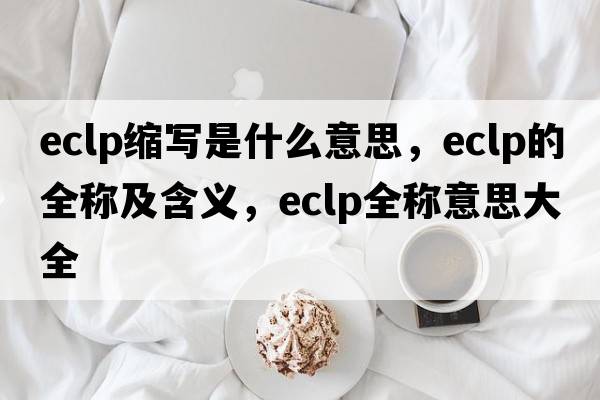 eclp縮寫是什么意思，eclp的全稱及含義，eclp全稱意思大全